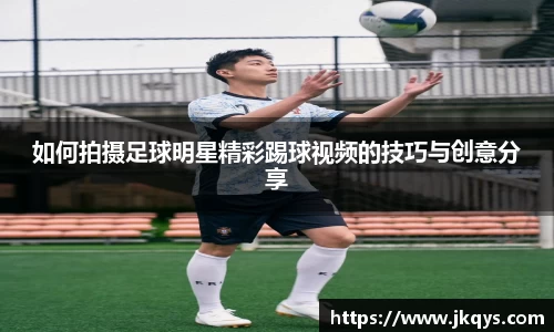 如何拍摄足球明星精彩踢球视频的技巧与创意分享